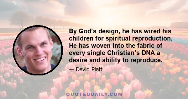 By God’s design, he has wired his children for spiritual reproduction. He has woven into the fabric of every single Christian’s DNA a desire and ability to reproduce.