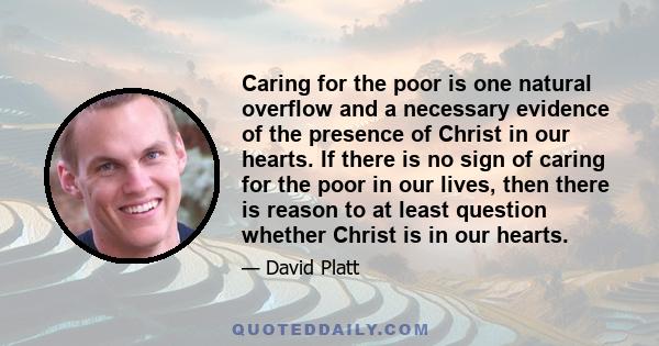 Caring for the poor is one natural overflow and a necessary evidence of the presence of Christ in our hearts. If there is no sign of caring for the poor in our lives, then there is reason to at least question whether