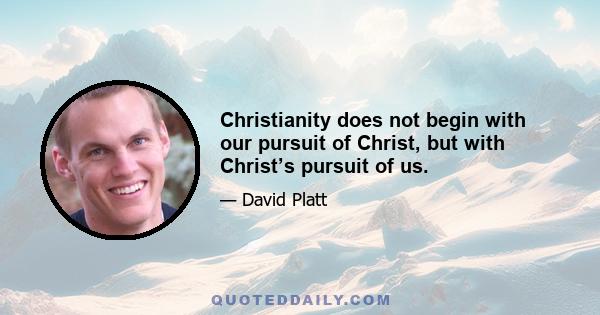 Christianity does not begin with our pursuit of Christ, but with Christ’s pursuit of us.