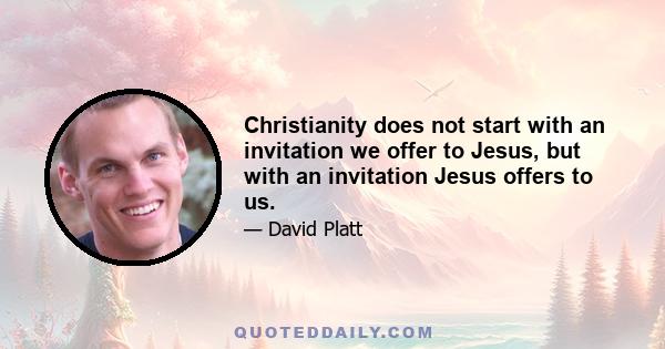 Christianity does not start with an invitation we offer to Jesus, but with an invitation Jesus offers to us.