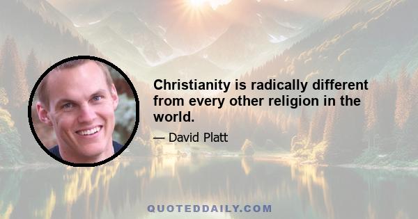 Christianity is radically different from every other religion in the world.