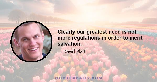 Clearly our greatest need is not more regulations in order to merit salvation.