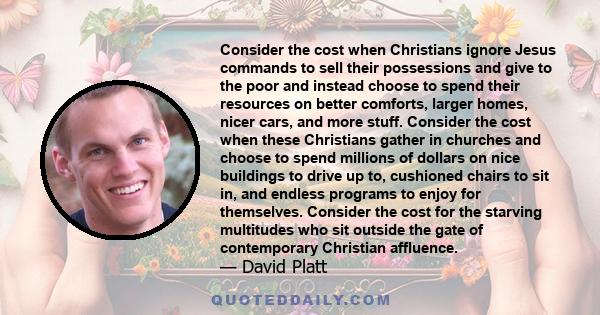 Consider the cost when Christians ignore Jesus commands to sell their possessions and give to the poor and instead choose to spend their resources on better comforts, larger homes, nicer cars, and more stuff. Consider