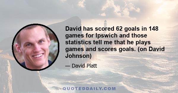 David has scored 62 goals in 148 games for Ipswich and those statistics tell me that he plays games and scores goals. (on David Johnson)