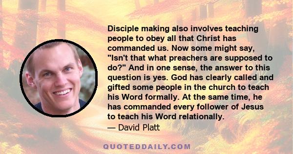 Disciple making also involves teaching people to obey all that Christ has commanded us. Now some might say, Isn't that what preachers are supposed to do? And in one sense, the answer to this question is yes. God has