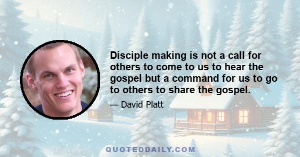 Disciple making is not a call for others to come to us to hear the gospel but a command for us to go to others to share the gospel.