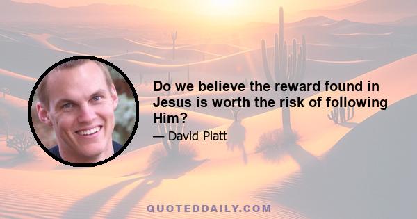 Do we believe the reward found in Jesus is worth the risk of following Him?