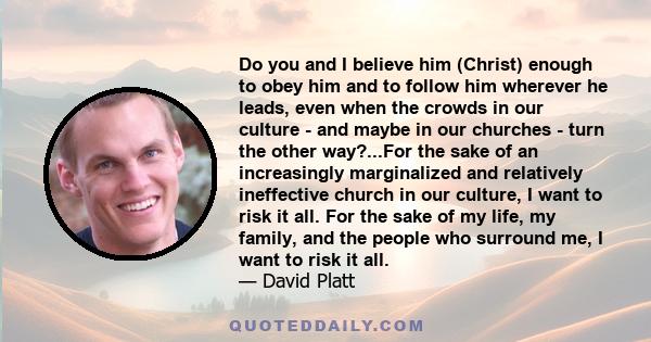 Do you and I believe him (Christ) enough to obey him and to follow him wherever he leads, even when the crowds in our culture - and maybe in our churches - turn the other way?...For the sake of an increasingly