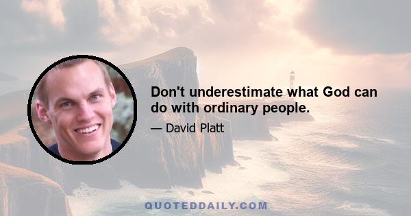 Don't underestimate what God can do with ordinary people.