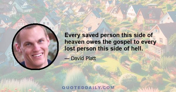 Every saved person this side of heaven owes the gospel to every lost person this side of hell.