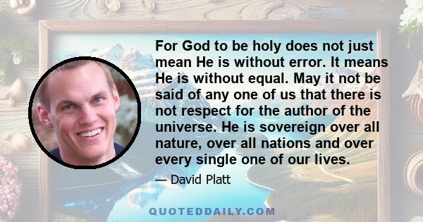 For God to be holy does not just mean He is without error. It means He is without equal. May it not be said of any one of us that there is not respect for the author of the universe. He is sovereign over all nature,