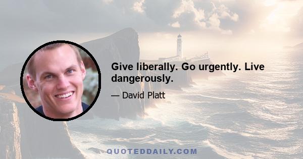 Give liberally. Go urgently. Live dangerously.