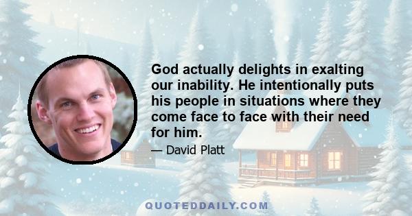 God actually delights in exalting our inability. He intentionally puts his people in situations where they come face to face with their need for him.