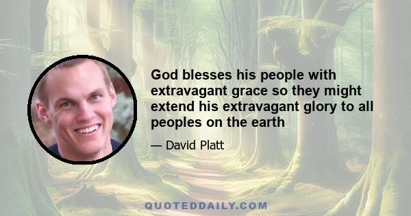 God blesses his people with extravagant grace so they might extend his extravagant glory to all peoples on the earth