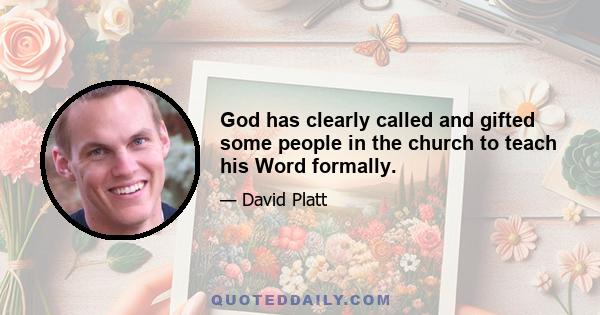 God has clearly called and gifted some people in the church to teach his Word formally.