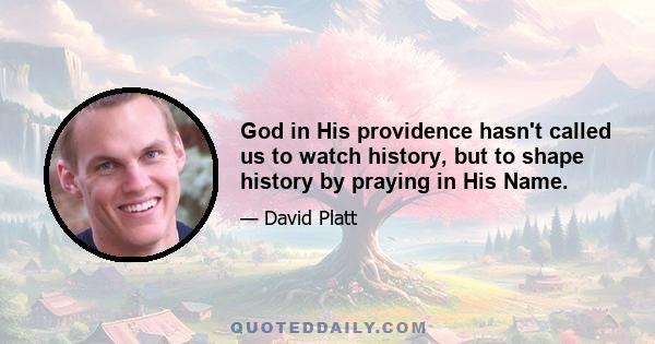 God in His providence hasn't called us to watch history, but to shape history by praying in His Name.