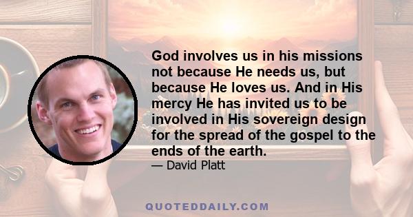 God involves us in his missions not because He needs us, but because He loves us. And in His mercy He has invited us to be involved in His sovereign design for the spread of the gospel to the ends of the earth.