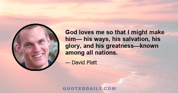 God loves me so that I might make him— his ways, his salvation, his glory, and his greatness—known among all nations.