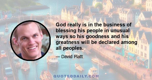 God really is in the business of blessing his people in unusual ways so his goodness and his greatness will be declared among all peoples.