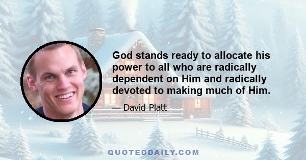 God stands ready to allocate his power to all who are radically dependent on Him and radically devoted to making much of Him.