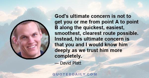 God's ultimate concern is not to get you or me from point A to point B along the quickest, easiest, smoothest, clearest route possible. Instead, his ultimate concern is that you and I would know him deeply as we trust