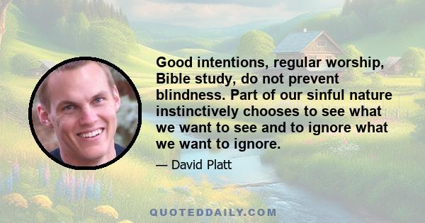 Good intentions, regular worship, Bible study, do not prevent blindness. Part of our sinful nature instinctively chooses to see what we want to see and to ignore what we want to ignore.