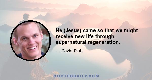 He (Jesus) came so that we might receive new life through supernatural regeneration.