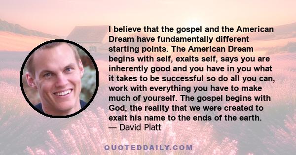 I believe that the gospel and the American Dream have fundamentally different starting points. The American Dream begins with self, exalts self, says you are inherently good and you have in you what it takes to be