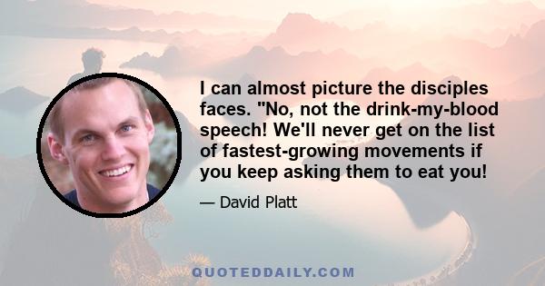 I can almost picture the disciples faces. No, not the drink-my-blood speech! We'll never get on the list of fastest-growing movements if you keep asking them to eat you!