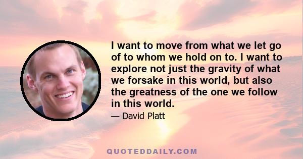 I want to move from what we let go of to whom we hold on to. I want to explore not just the gravity of what we forsake in this world, but also the greatness of the one we follow in this world.