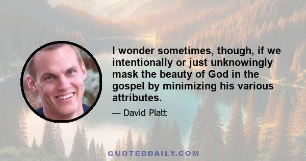 I wonder sometimes, though, if we intentionally or just unknowingly mask the beauty of God in the gospel by minimizing his various attributes.