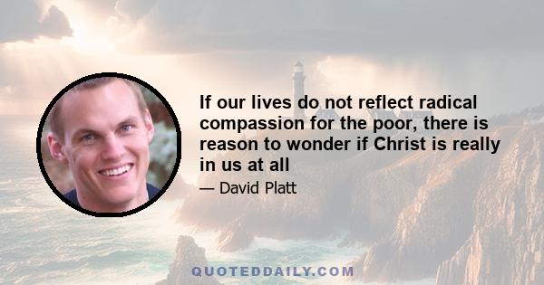 If our lives do not reflect radical compassion for the poor, there is reason to wonder if Christ is really in us at all