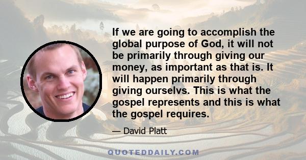 If we are going to accomplish the global purpose of God, it will not be primarily through giving our money, as important as that is. It will happen primarily through giving ourselvs. This is what the gospel represents