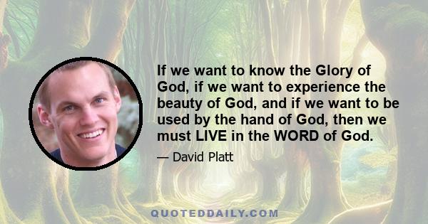 If we want to know the Glory of God, if we want to experience the beauty of God, and if we want to be used by the hand of God, then we must LIVE in the WORD of God.