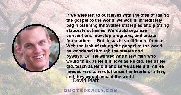 If we were left to ourselves with the task of taking the gospel to the world, we would immediately begin planning innovative strategies and plotting elaborate schemes. We would organize conventions, develop programs,