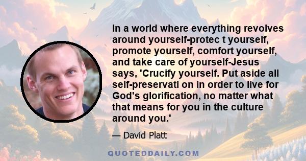 In a world where everything revolves around yourself-protec t yourself, promote yourself, comfort yourself, and take care of yourself-Jesus says, 'Crucify yourself. Put aside all self-preservati on in order to live for