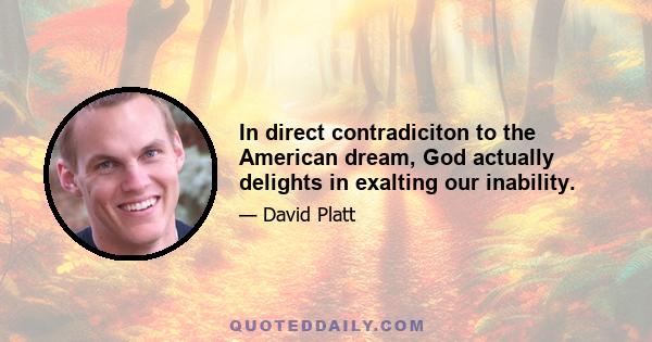 In direct contradiciton to the American dream, God actually delights in exalting our inability.