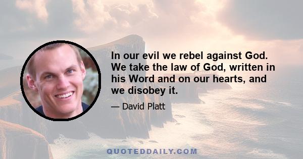 In our evil we rebel against God. We take the law of God, written in his Word and on our hearts, and we disobey it.