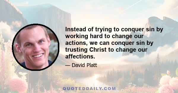 Instead of trying to conquer sin by working hard to change our actions, we can conquer sin by trusting Christ to change our affections.