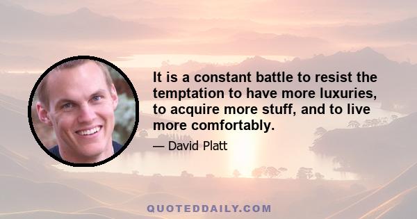 It is a constant battle to resist the temptation to have more luxuries, to acquire more stuff, and to live more comfortably.