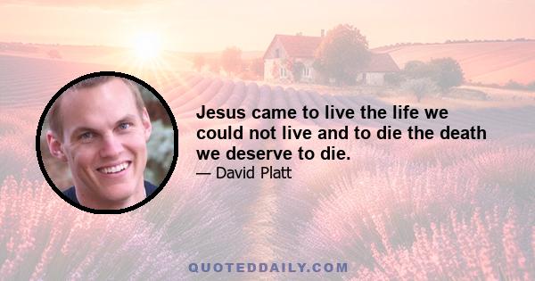 Jesus came to live the life we could not live and to die the death we deserve to die.