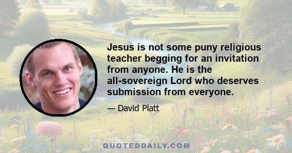 Jesus is not some puny religious teacher begging for an invitation from anyone. He is the all-sovereign Lord who deserves submission from everyone.