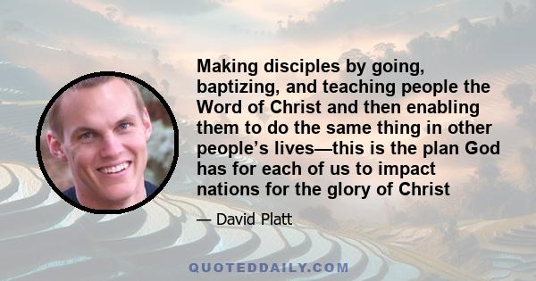 Making disciples by going, baptizing, and teaching people the Word of Christ and then enabling them to do the same thing in other people’s lives—this is the plan God has for each of us to impact nations for the glory of 