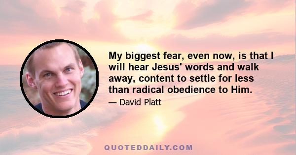 My biggest fear, even now, is that I will hear Jesus' words and walk away, content to settle for less than radical obedience to Him.