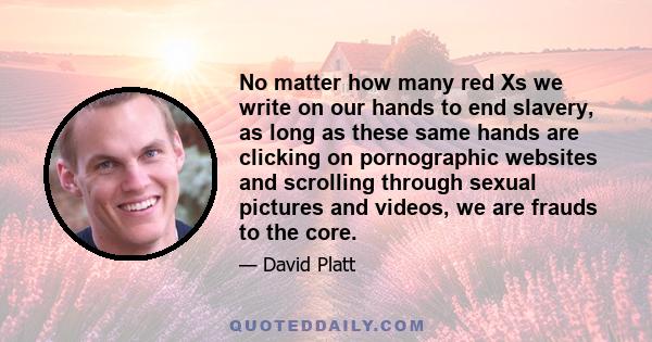 No matter how many red Xs we write on our hands to end slavery, as long as these same hands are clicking on pornographic websites and scrolling through sexual pictures and videos, we are frauds to the core.