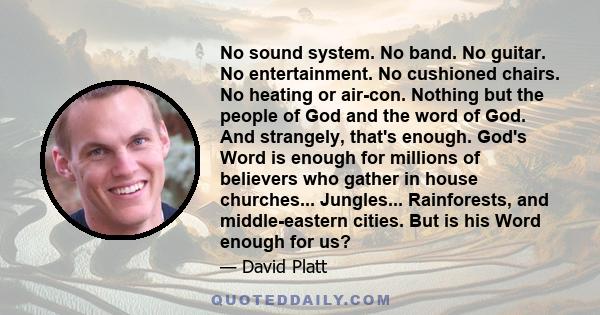 No sound system. No band. No guitar. No entertainment. No cushioned chairs. No heating or air-con. Nothing but the people of God and the word of God. And strangely, that's enough. God's Word is enough for millions of