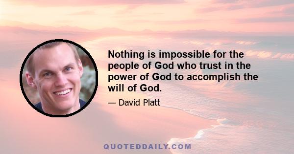 Nothing is impossible for the people of God who trust in the power of God to accomplish the will of God.