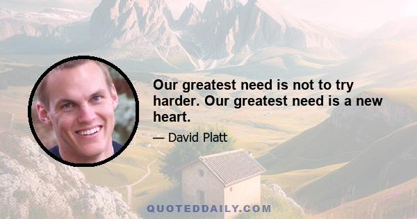 Our greatest need is not to try harder. Our greatest need is a new heart.