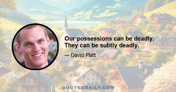 Our possessions can be deadly. They can be subtly deadly.