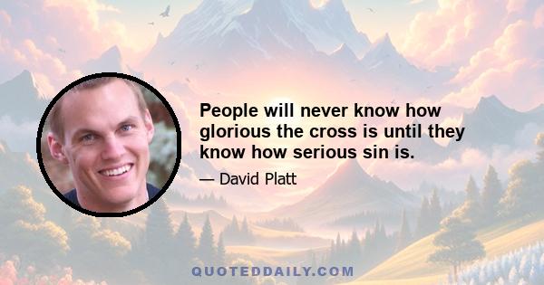 People will never know how glorious the cross is until they know how serious sin is.